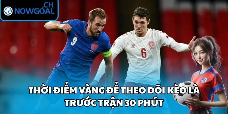 Thời điểm vàng để theo dõi kèo là trước trận 30 phút