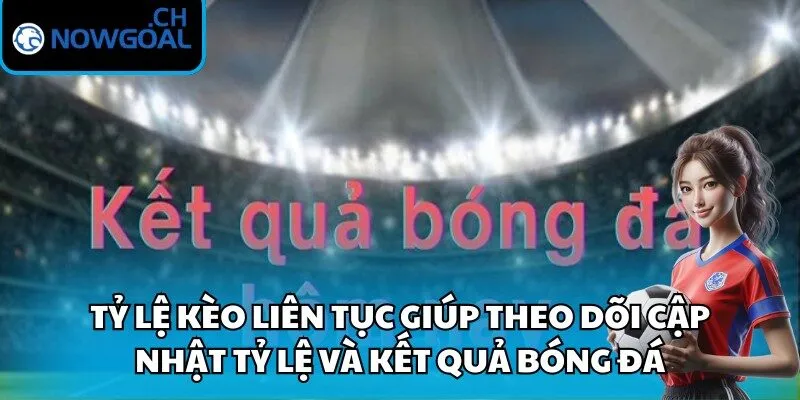 Tỷ lệ kèo liên tục giúp theo dõi cập nhật tỷ lệ và kết quả bóng đá