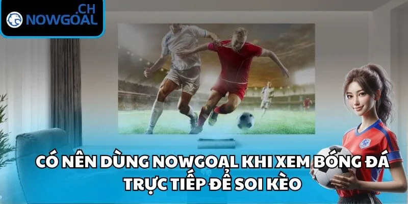 Có nên dùng Nowgoal khi xem bóng đá trực tiếp