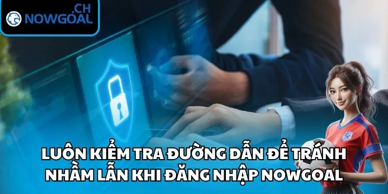 Luôn kiểm tra đường dẫn để tránh nhầm lẫn khi đăng nhập Nowgoal