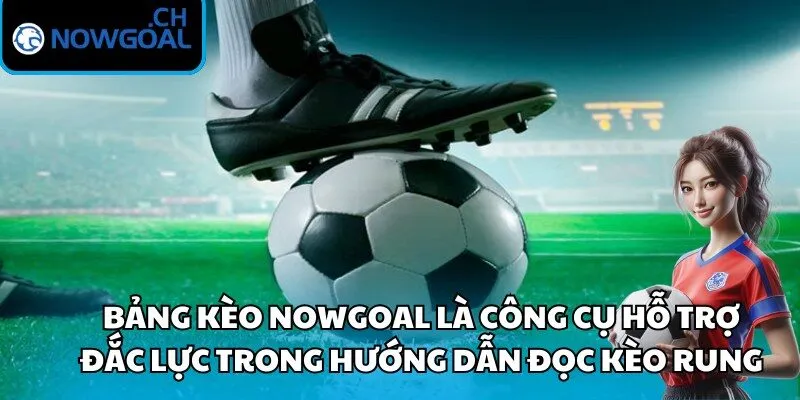 Bảng kèo Nowgoal là công cụ hỗ trợ đắc lực trong hướng dẫn đọc kèo rung