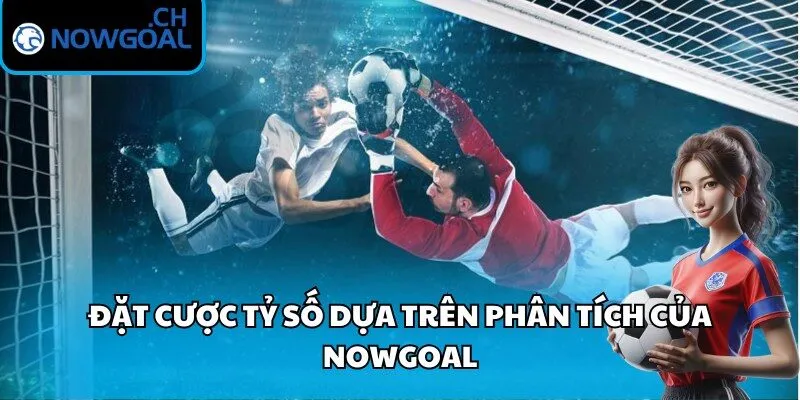 Đặt cược tỷ số dựa trên phân tích của Nowgoal