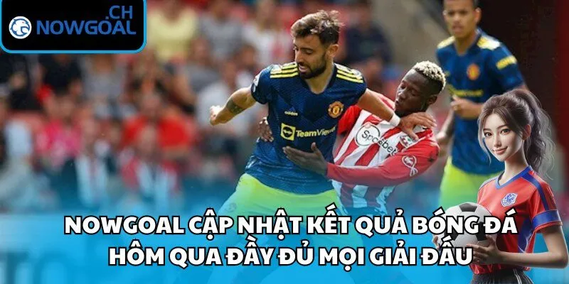 Nowgoal cập nhật kết quả bóng đá hôm qua đầy đủ mọi giải đấu