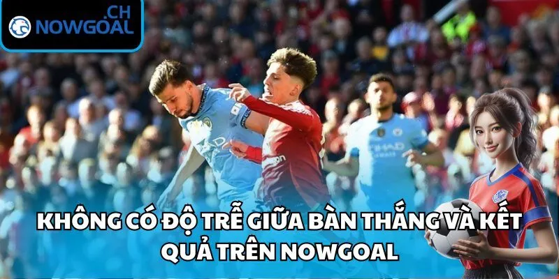 Không có độ trễ giữa bàn thắng và kết quả trên Nowgoal