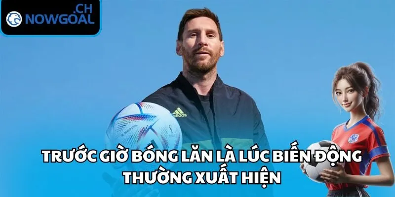 Trước giờ bóng lăn là lúc biến động thường xuất hiện