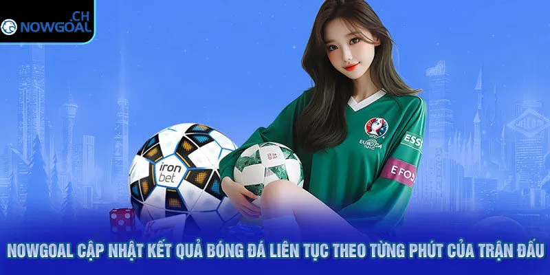 Nowgoal cập nhật kết quả bóng đá liên tục theo từng phút của trận đấu