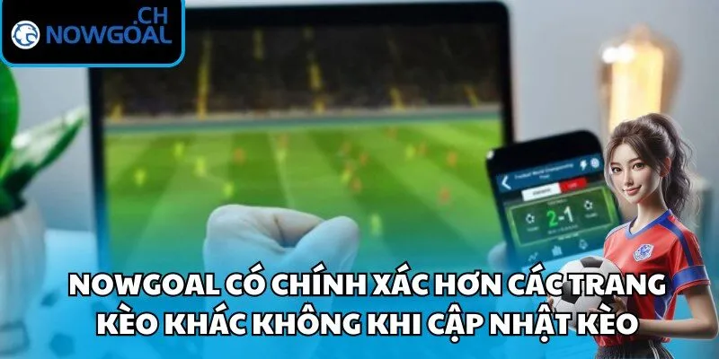 Nowgoal có chính xác hơn các trang kèo khác không khi cập nhật kèo