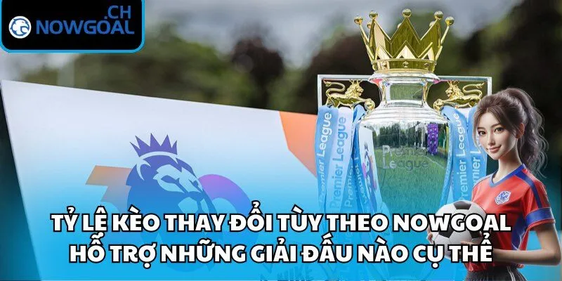 Tỷ lệ kèo thay đổi tùy theo Nowgoal hỗ trợ những giải đấu nào cụ thể