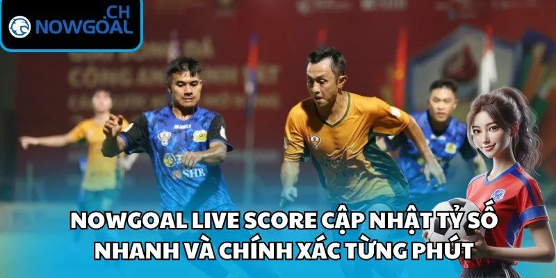 Nowgoal live score cập nhật tỷ số nhanh và chính xác từng phút