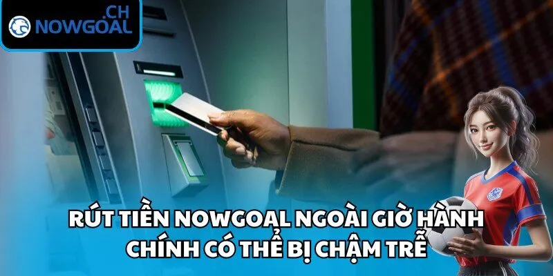Rút tiền Nowgoal ngoài giờ hành chính có thể bị chậm trễ