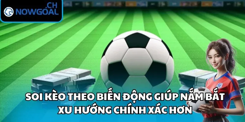 Soi kèo theo biến động giúp nắm bắt xu hướng chính xác hơn