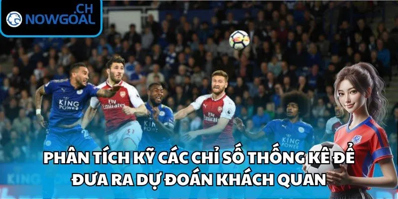 Phân tích kỹ các chỉ số thống kê để đưa ra dự đoán khách quan