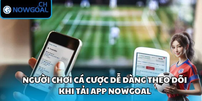 Người chơi cá cược dễ dàng theo dõi khi tải app Nowgoal