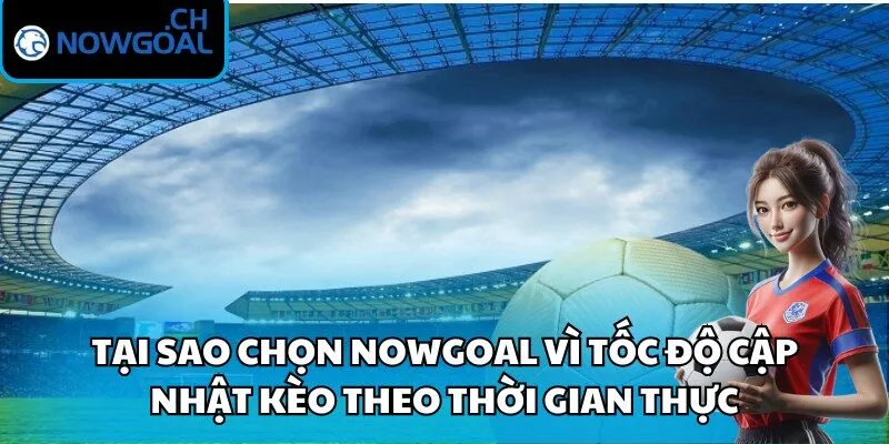 Tại sao chọn Nowgoal vì tốc độ cập nhật kèo theo thời gian thực