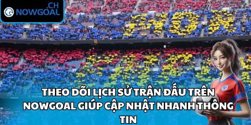 Theo dõi lịch sử trận đấu trên Nowgoal giúp cập nhật nhanh thông tin