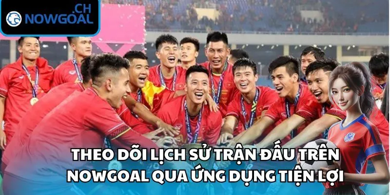 Theo dõi lịch sử trận đấu trên Nowgoal qua ứng dụng tiện lợi