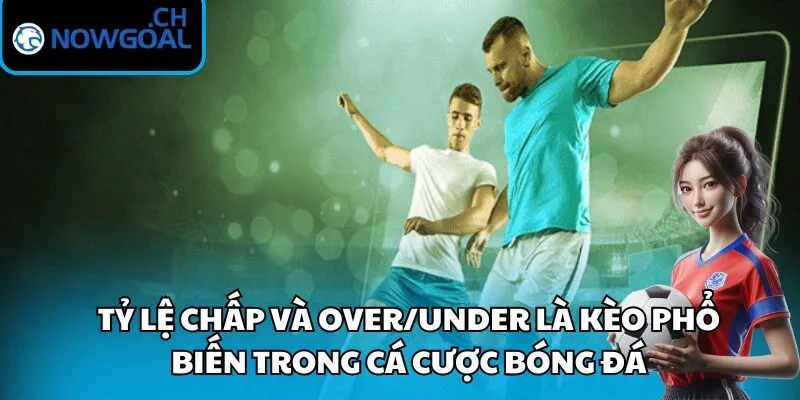 Tỷ lệ chấp và Over/Under là kèo phổ biến trong cá cược bóng đá