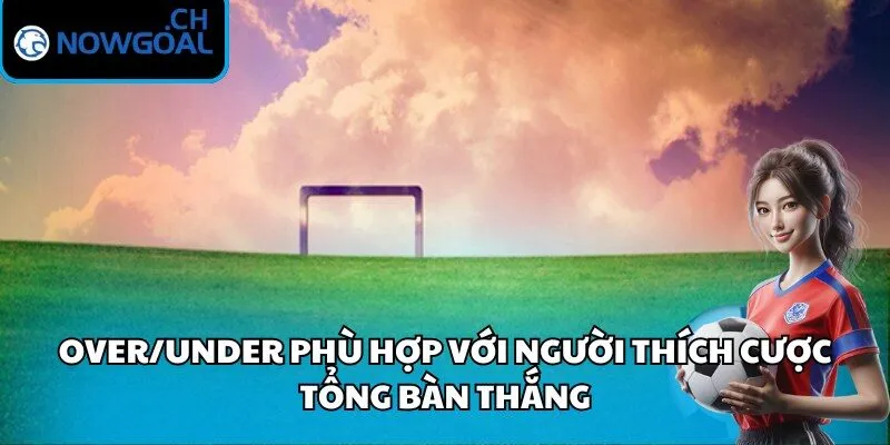 Over/Under phù hợp với người thích cược tổng bàn thắng