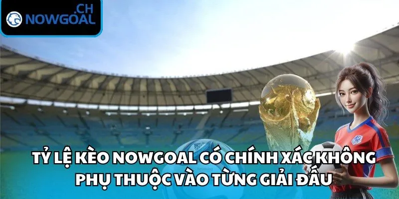 Tỷ lệ kèo Nowgoal có chính xác không phụ thuộc vào từng giải đấu