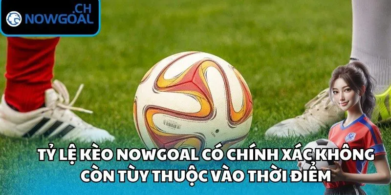 Tỷ lệ kèo Nowgoal có chính xác không còn tùy thuộc vào thời điểm