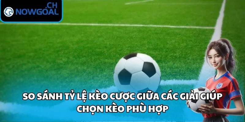 So sánh tỷ lệ kèo cược giữa các giải giúp chọn kèo phù hợp