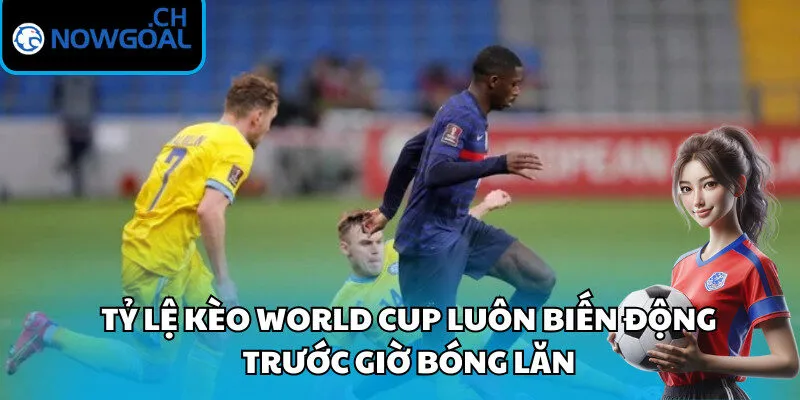 Tỷ lệ kèo World Cup luôn biến động trước giờ bóng lăn